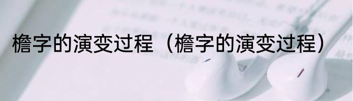 檐字的演变过程（檐字的演变过程）