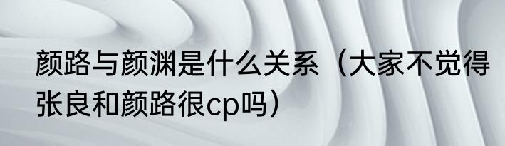 颜路与颜渊是什么关系（大家不觉得张良和颜路很cp吗）