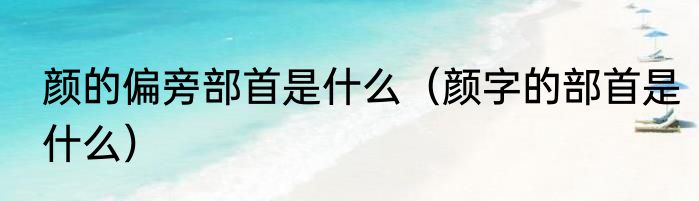 颜的偏旁部首是什么（颜字的部首是什么）