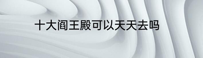 十大阎王殿可以天天去吗