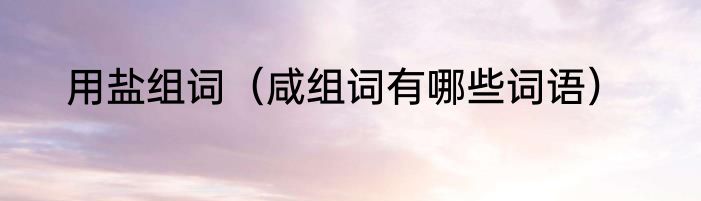 用盐组词（咸组词有哪些词语）