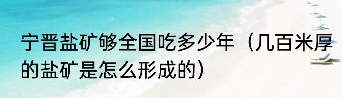 宁晋盐矿够全国吃多少年（几百米厚的盐矿是怎么形成的）
