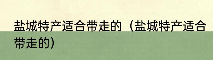 盐城特产适合带走的（盐城特产适合带走的）