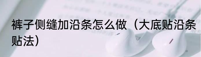 裤子侧缝加沿条怎么做（大底贴沿条贴法）