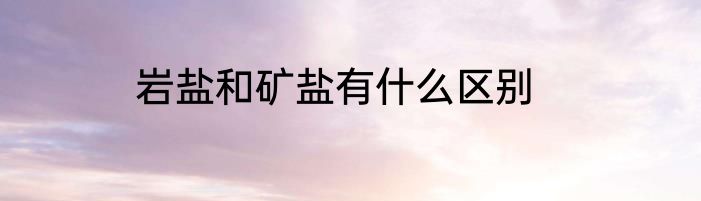 岩盐和矿盐有什么区别