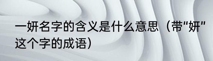 一妍名字的含义是什么意思（带“妍”这个字的成语）