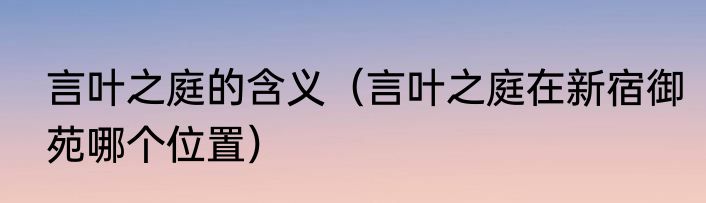 言叶之庭的含义（言叶之庭在新宿御苑哪个位置）