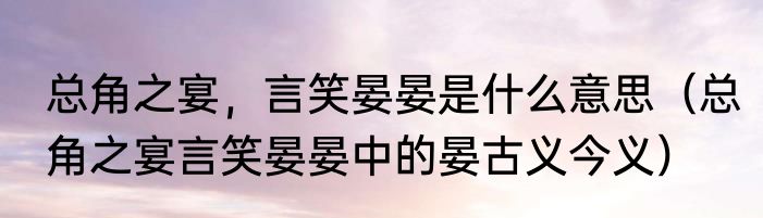 总角之宴，言笑晏晏是什么意思（总角之宴言笑晏晏中的晏古义今义）