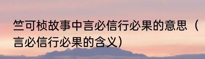 竺可桢故事中言必信行必果的意思（言必信行必果的含义）