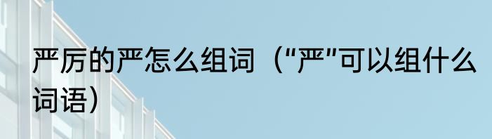 严厉的严怎么组词（“严”可以组什么词语）