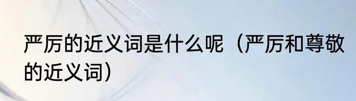严厉的近义词是什么呢（严厉和尊敬的近义词）