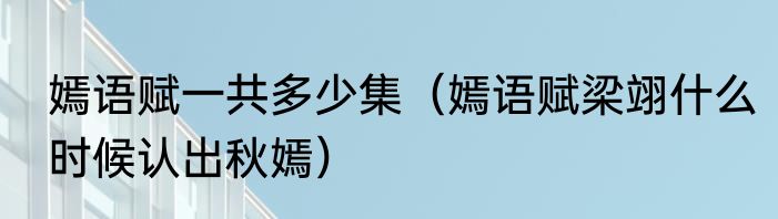 嫣语赋一共多少集（嫣语赋梁翊什么时候认出秋嫣）