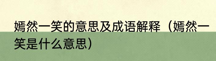 嫣然一笑的意思及成语解释（嫣然一笑是什么意思）
