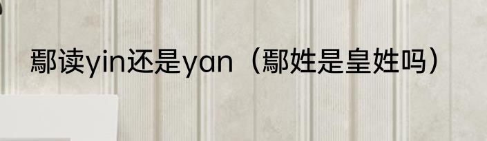 鄢读yin还是yan（鄢姓是皇姓吗）