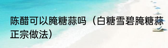 陈醋可以腌糖蒜吗（白糖雪碧腌糖蒜正宗做法）