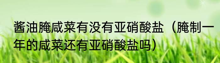 酱油腌咸菜有没有亚硝酸盐（腌制一年的咸菜还有亚硝酸盐吗）