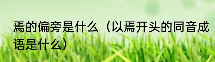 焉的偏旁是什么（以焉开头的同音成语是什么）