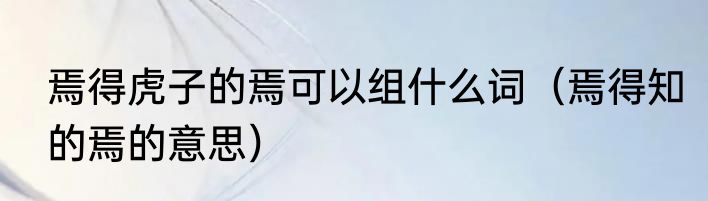焉得虎子的焉可以组什么词（焉得知的焉的意思）