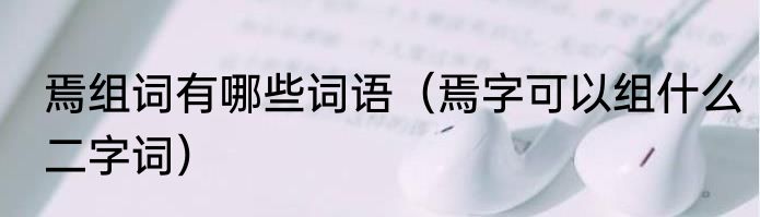 焉组词有哪些词语（焉字可以组什么二字词）