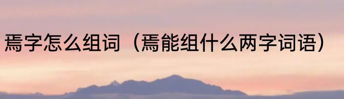 焉字怎么组词（焉能组什么两字词语）