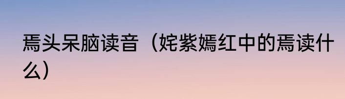焉头呆脑读音（姹紫嫣红中的焉读什么）