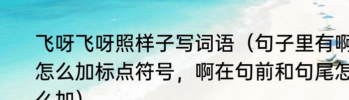 飞呀飞呀照样子写词语（句子里有啊怎么加标点符号，啊在句前和句尾怎么加）