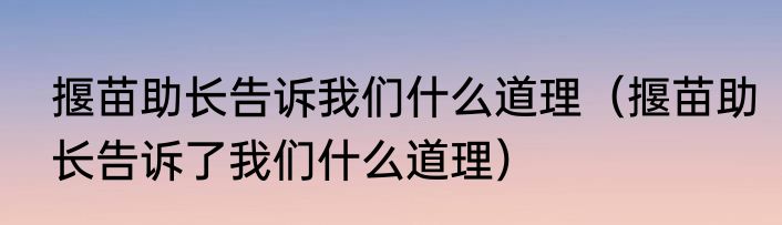 揠苗助长告诉我们什么道理（揠苗助长告诉了我们什么道理）
