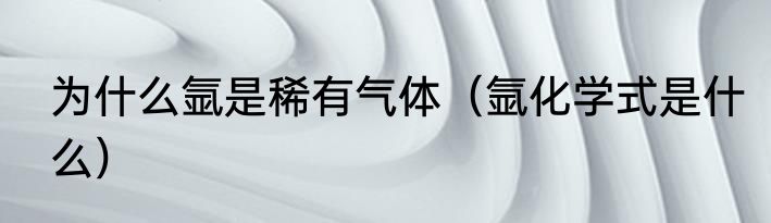 为什么氩是稀有气体（氩化学式是什么）