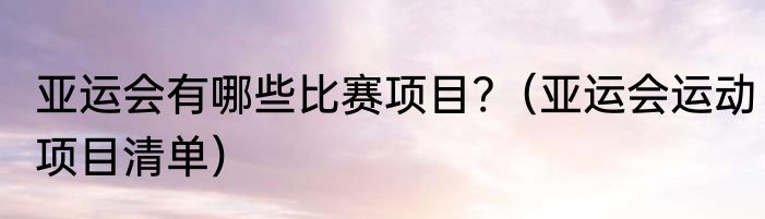 亚运会有哪些比赛项目?（亚运会运动项目清单）