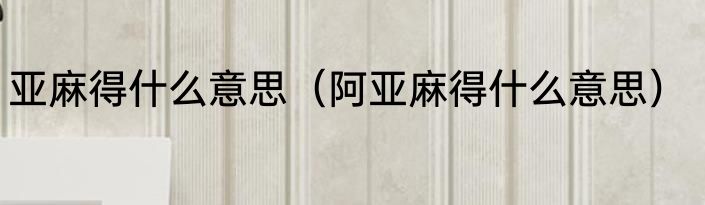 亚麻得什么意思（阿亚麻得什么意思）