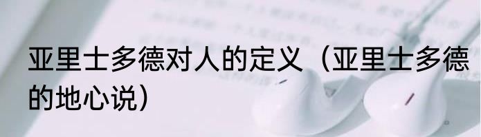 亚里士多德对人的定义（亚里士多德的地心说）