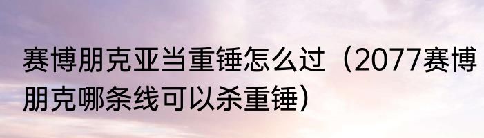 赛博朋克亚当重锤怎么过（2077赛博朋克哪条线可以杀重锤）