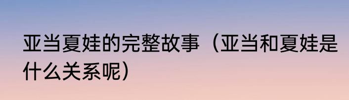 亚当夏娃的完整故事（亚当和夏娃是什么关系呢）