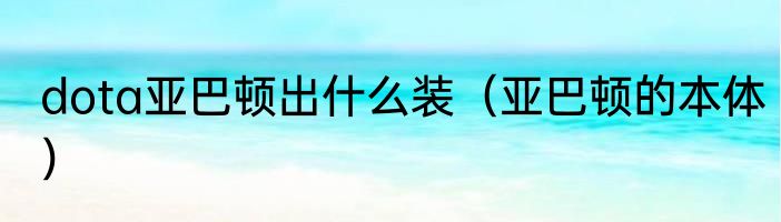 dota亚巴顿出什么装（亚巴顿的本体）