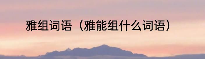 雅组词语（雅能组什么词语）