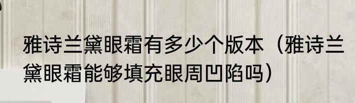 雅诗兰黛眼霜有多少个版本（雅诗兰黛眼霜能够填充眼周凹陷吗）