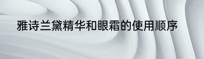 雅诗兰黛精华和眼霜的使用顺序