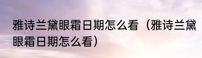雅诗兰黛眼霜日期怎么看（雅诗兰黛眼霜日期怎么看）