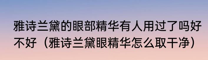 雅诗兰黛的眼部精华有人用过了吗好不好（雅诗兰黛眼精华怎么取干净）