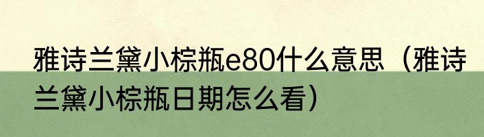 雅诗兰黛小棕瓶e80什么意思（雅诗兰黛小棕瓶日期怎么看）