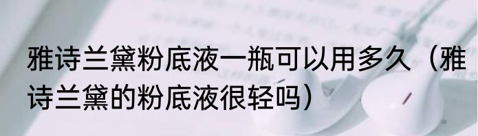 雅诗兰黛粉底液一瓶可以用多久（雅诗兰黛的粉底液很轻吗）