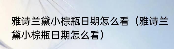 雅诗兰黛小棕瓶日期怎么看（雅诗兰黛小棕瓶日期怎么看）