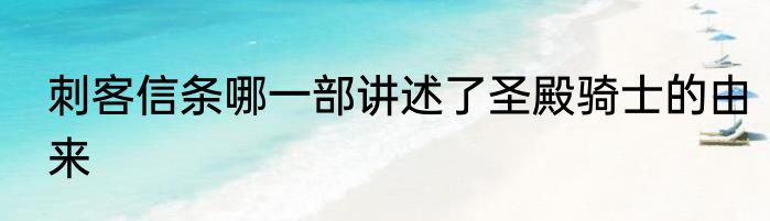 刺客信条哪一部讲述了圣殿骑士的由来