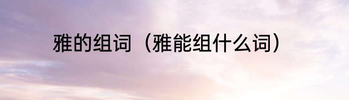 雅的组词（雅能组什么词）