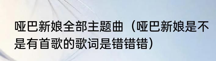 哑巴新娘全部主题曲（哑巴新娘是不是有首歌的歌词是错错错）