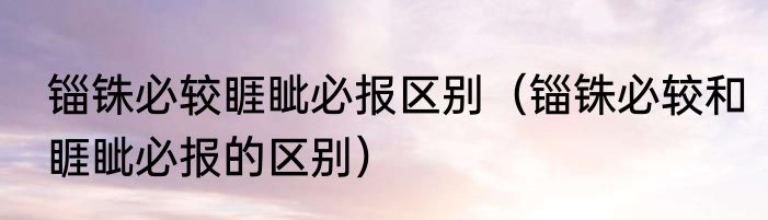 锱铢必较睚眦必报区别（锱铢必较和睚眦必报的区别）