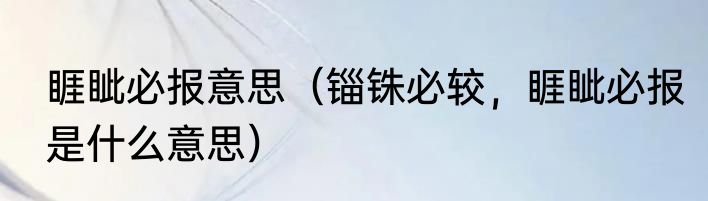 睚眦必报意思（锱铢必较，睚眦必报是什么意思）