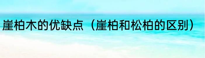 崖柏木的优缺点（崖柏和松柏的区别）