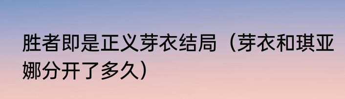 胜者即是正义芽衣结局（芽衣和琪亚娜分开了多久）