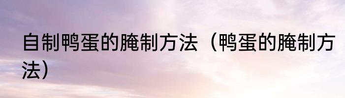 自制鸭蛋的腌制方法（鸭蛋的腌制方法）